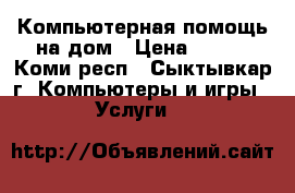 Компьютерная помощь на дом › Цена ­ 300 - Коми респ., Сыктывкар г. Компьютеры и игры » Услуги   